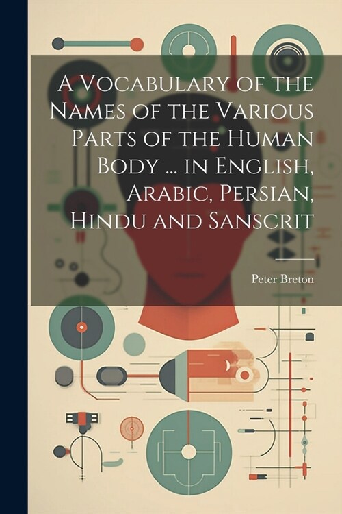 A Vocabulary of the Names of the Various Parts of the Human Body ... in English, Arabic, Persian, Hindu and Sanscrit (Paperback)