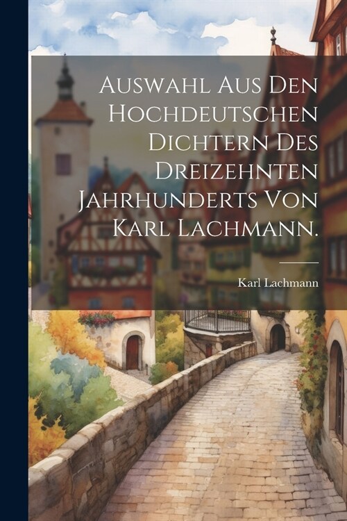 Auswahl aus den hochdeutschen Dichtern des dreizehnten Jahrhunderts von Karl Lachmann. (Paperback)