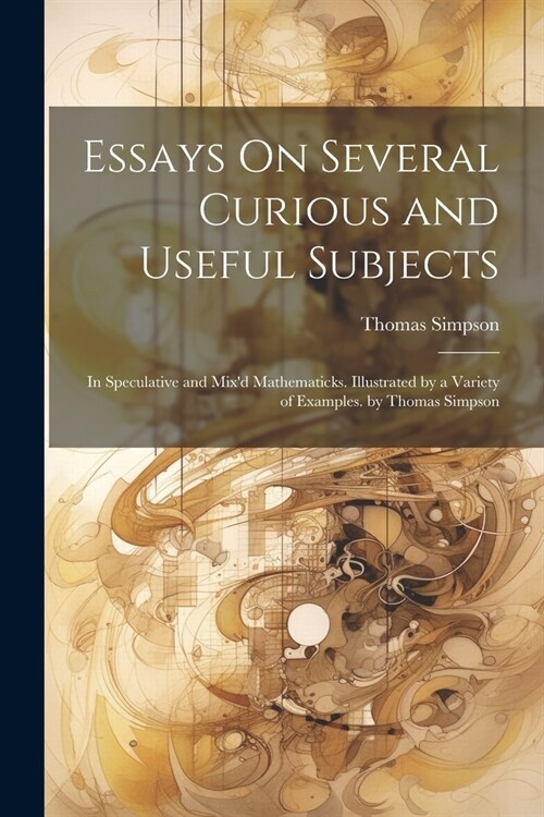 Essays On Several Curious and Useful Subjects: In Speculative and Mixd Mathematicks. Illustrated by a Variety of Examples. by Thomas Simpson (Paperback)