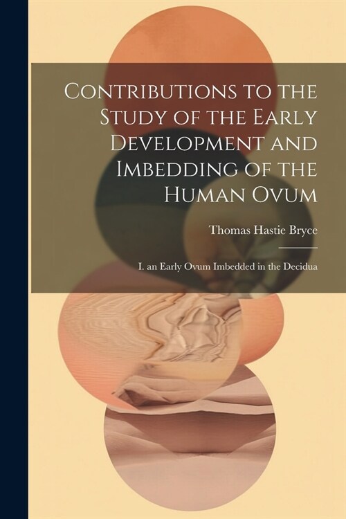 Contributions to the Study of the Early Development and Imbedding of the Human Ovum: I. an Early Ovum Imbedded in the Decidua (Paperback)
