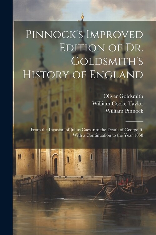 Pinnocks Improved Edition of Dr. Goldsmiths History of England: From the Invasion of Julius Caesar to the Death of George Ii, With a Continuation to (Paperback)
