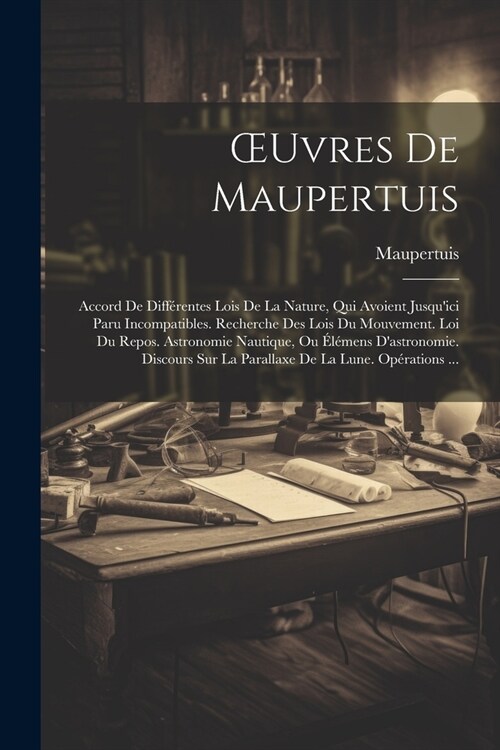 OEuvres De Maupertuis: Accord De Diff?entes Lois De La Nature, Qui Avoient Jusquici Paru Incompatibles. Recherche Des Lois Du Mouvement. Lo (Paperback)