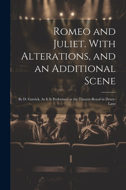 Romeo and Juliet. With Alterations, and an Additional Scene: By D. Garrick, As It Is Performed at the Theatre-Royal in Drury-Lane (Paperback)
