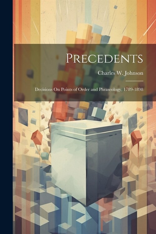 Precedents: Decisions On Points of Order and Phraseology, 1789-1898 (Paperback)