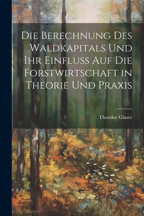 Die Berechnung des Waldkapitals und ihr Einfluss auf die Forstwirtschaft in Theorie und Praxis (Paperback)