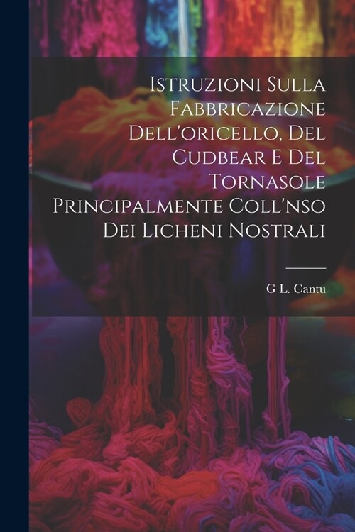 Istruzioni Sulla Fabbricazione Delloricello, Del Cudbear E Del Tornasole Principalmente Collnso Dei Licheni Nostrali (Paperback)