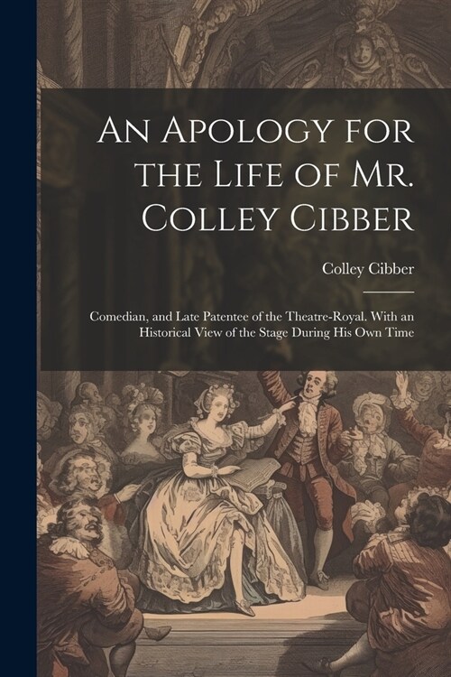 An Apology for the Life of Mr. Colley Cibber: Comedian, and Late Patentee of the Theatre-Royal. With an Historical View of the Stage During His Own Ti (Paperback)