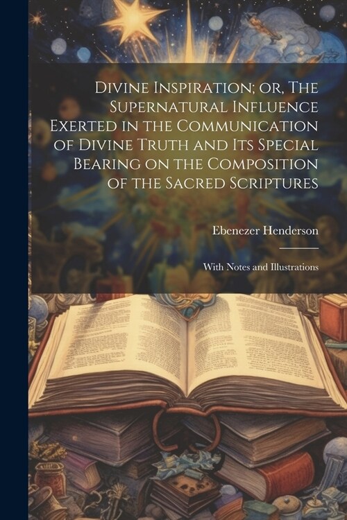 Divine Inspiration; or, The Supernatural Influence Exerted in the Communication of Divine Truth and its Special Bearing on the Composition of the Sacr (Paperback)