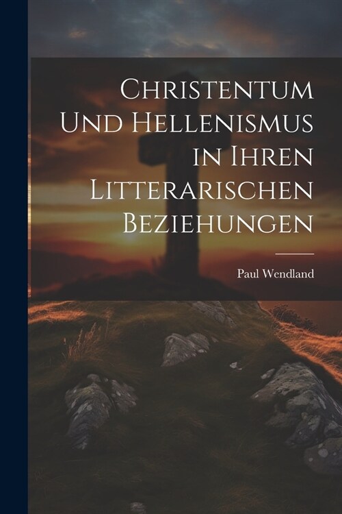 Christentum Und Hellenismus in Ihren Litterarischen Beziehungen (Paperback)