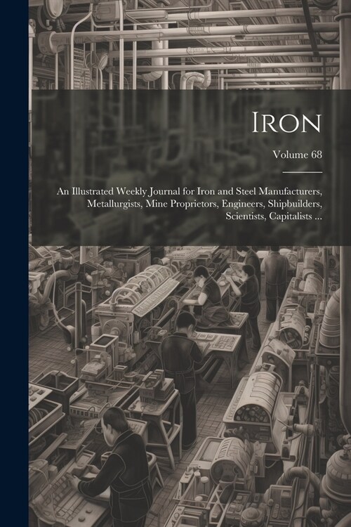 Iron: An Illustrated Weekly Journal for Iron and Steel Manufacturers, Metallurgists, Mine Proprietors, Engineers, Shipbuilde (Paperback)
