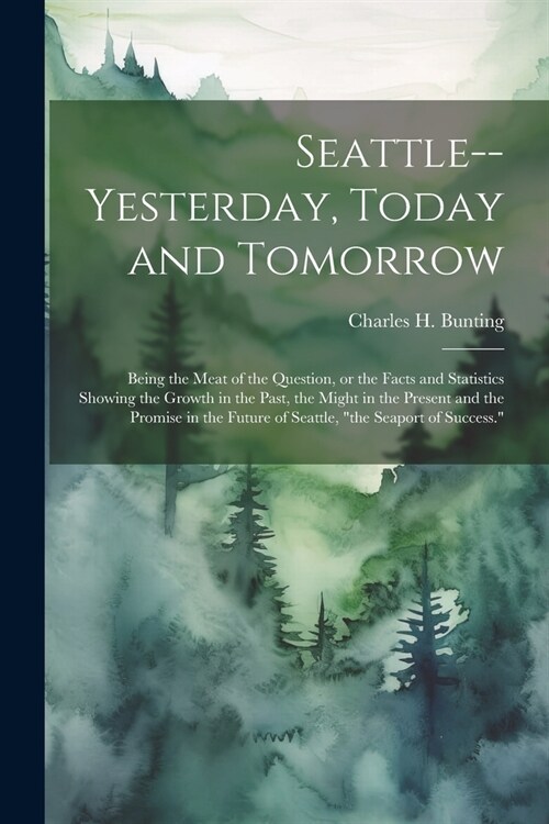 Seattle--yesterday, Today and Tomorrow; Being the Meat of the Question, or the Facts and Statistics Showing the Growth in the Past, the Might in the P (Paperback)