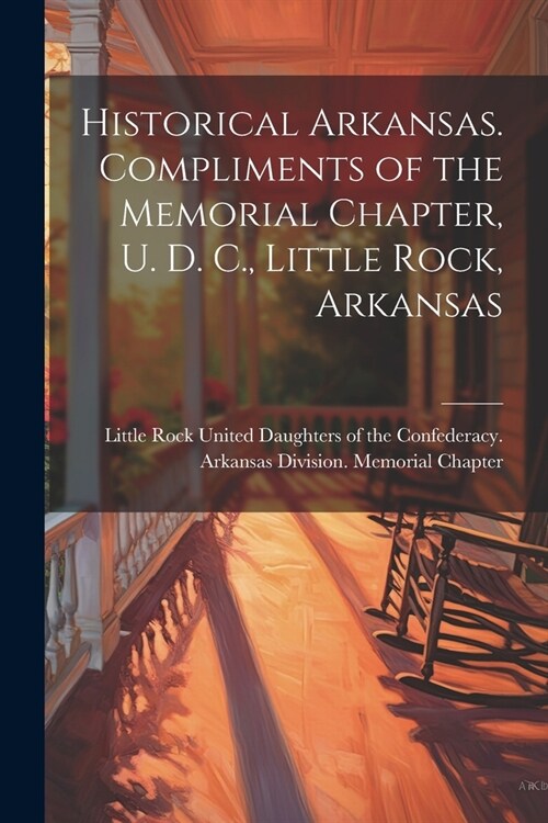 Historical Arkansas. Compliments of the Memorial Chapter, U. D. C., Little Rock, Arkansas (Paperback)