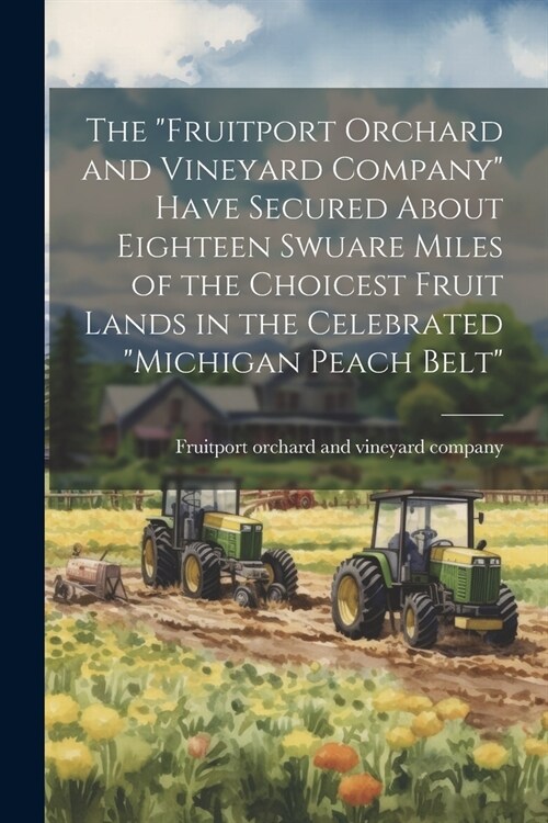 The Fruitport Orchard and Vineyard Company Have Secured About Eighteen Swuare Miles of the Choicest Fruit Lands in the Celebrated Michigan Peach Be (Paperback)