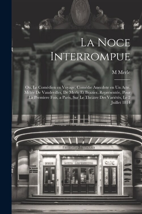 La noce interrompue; ou, Le com?ien en voyage, com?ie anecdote en un acte, m?? de vaudevilles, de Merle et Brazier. Repr?ent?, pour la prem?re (Paperback)