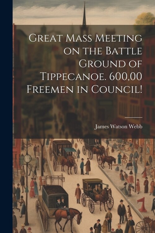 Great Mass Meeting on the Battle Ground of Tippecanoe. 600,00 Freemen in Council! (Paperback)