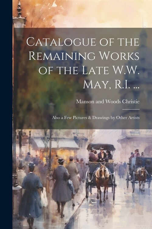 Catalogue of the Remaining Works of the Late W.W. May, R.I. ...: Also a few Pictures & Drawings by Other Artists (Paperback)