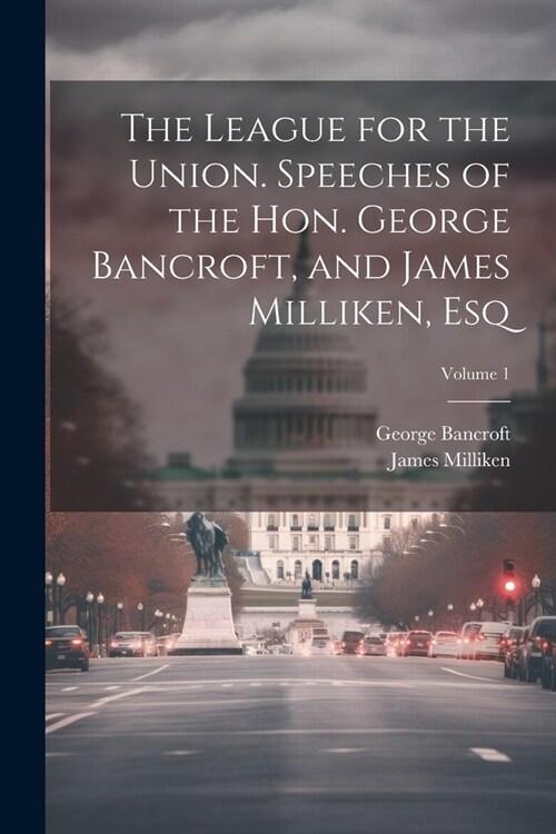 The League for the Union. Speeches of the Hon. George Bancroft, and James Milliken, esq; Volume 1 (Paperback)