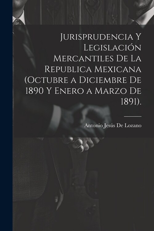 Jurisprudencia Y Legislaci? Mercantiles De La Republica Mexicana (Octubre a Diciembre De 1890 Y Enero a Marzo De 1891). (Paperback)