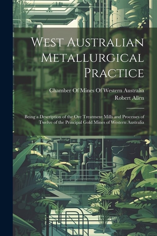 West Australian Metallurgical Practice: Being a Description of the Ore Treatment Mills and Processes of Twelve of the Principal Gold Mines of Western (Paperback)