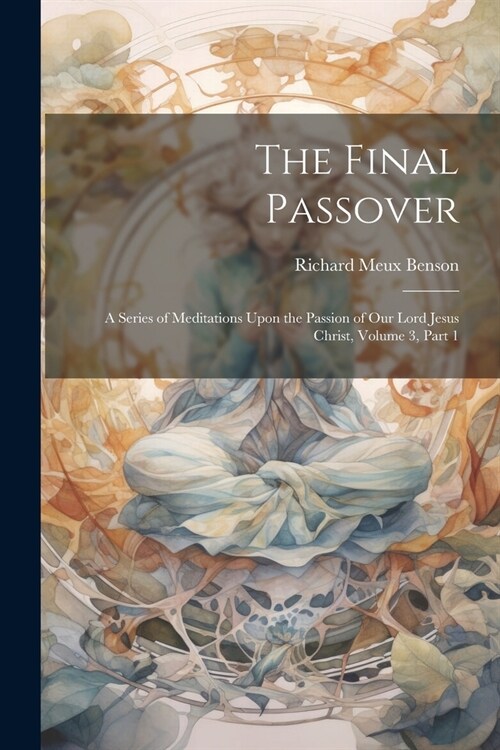 The Final Passover: A Series of Meditations Upon the Passion of Our Lord Jesus Christ, Volume 3, part 1 (Paperback)