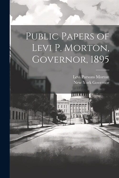 Public Papers of Levi P. Morton, Governor, 1895 (Paperback)