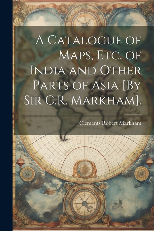 A Catalogue of Maps, Etc. of India and Other Parts of Asia [By Sir C.R. Markham]. (Paperback)