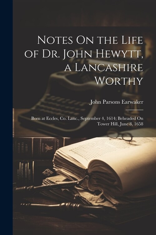 Notes On the Life of Dr. John Hewytt, a Lancashire Worthy: Born at Eccles, Co. Lanc., September 4, 1614; Beheaded On Tower Hill, June 8, 1658 (Paperback)