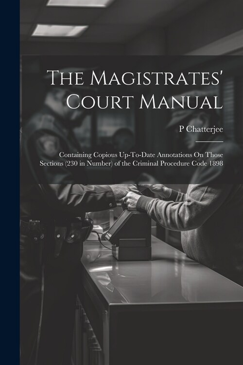 The Magistrates Court Manual: Containing Copious Up-To-Date Annotations On Those Sections (230 in Number) of the Criminal Procedure Code 1898 (Paperback)