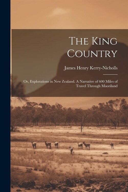 The King Country; or, Explorations in New Zealand. A Narrative of 600 Miles of Travel Through Maoriland (Paperback)