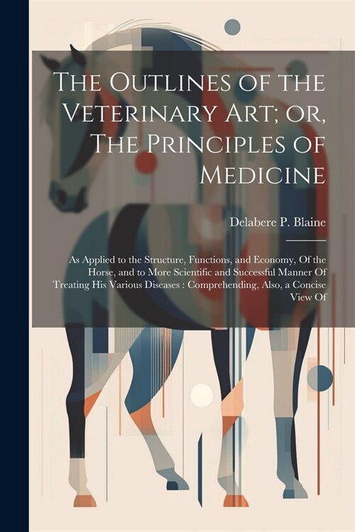 The Outlines of the Veterinary art; or, The Principles of Medicine: As Applied to the Structure, Functions, and Economy, Of the Horse, and to More Sci (Paperback)