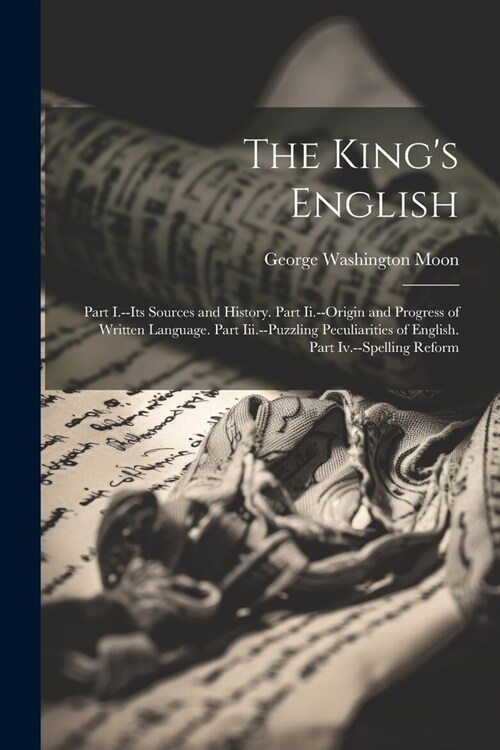 The Kings English: Part I.--Its Sources and History. Part Ii.--Origin and Progress of Written Language. Part Iii.--Puzzling Peculiarities (Paperback)