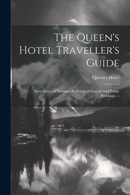 The Queens Hotel Travellers Guide: Descriptive of Toronto, its Points of Interest and Public Buildings. -- (Paperback)
