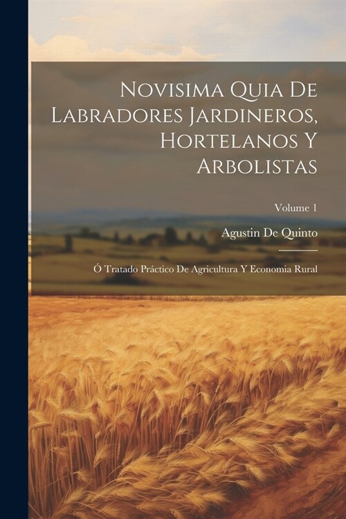 Novisima Quia De Labradores Jardineros, Hortelanos Y Arbolistas: ?Tratado Pr?tico De Agricultura Y Economia Rural; Volume 1 (Paperback)