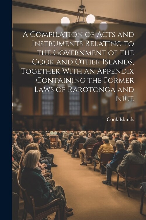 A Compilation of Acts and Instruments Relating to the Government of the Cook and Other Islands, Together With an Appendix Containing the Former Laws o (Paperback)