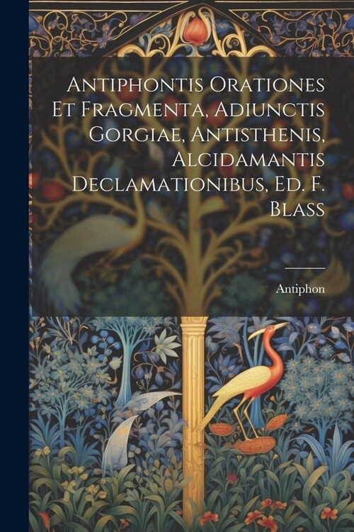 Antiphontis Orationes Et Fragmenta, Adiunctis Gorgiae, Antisthenis, Alcidamantis Declamationibus, Ed. F. Blass (Paperback)