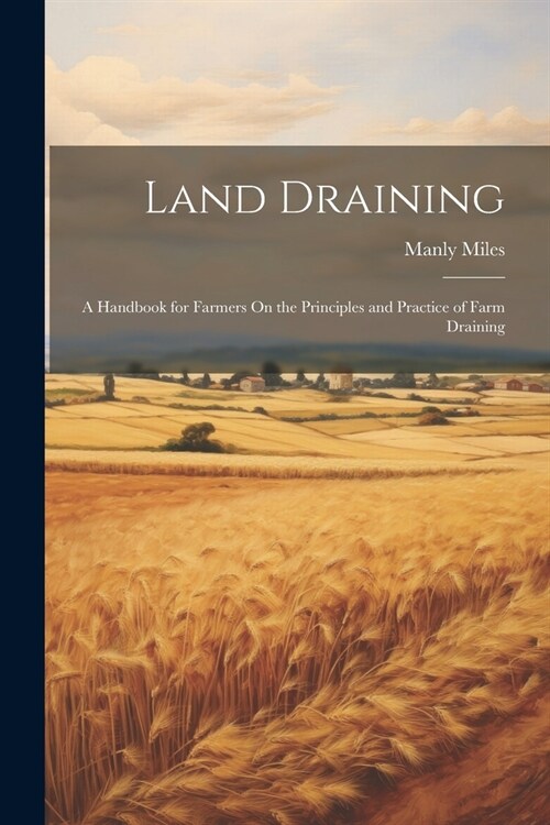 Land Draining: A Handbook for Farmers On the Principles and Practice of Farm Draining (Paperback)