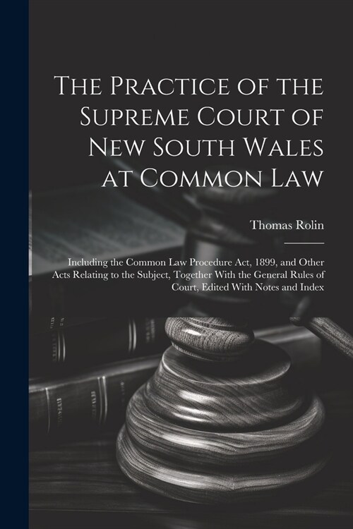 The Practice of the Supreme Court of New South Wales at Common Law: Including the Common Law Procedure Act, 1899, and Other Acts Relating to the Subje (Paperback)