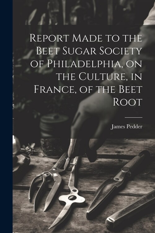 Report Made to the Beet Sugar Society of Philadelphia, on the Culture, in France, of the Beet Root (Paperback)
