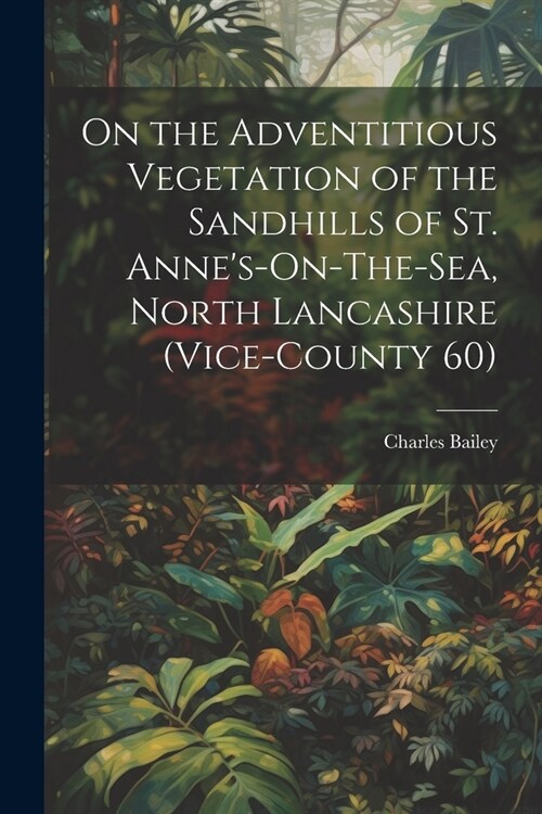 On the Adventitious Vegetation of the Sandhills of St. Annes-On-The-Sea, North Lancashire (Vice-County 60) (Paperback)