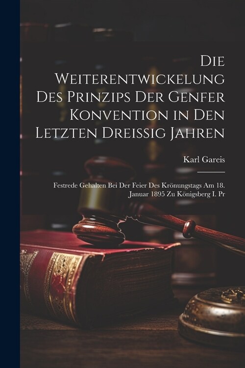 Die Weiterentwickelung Des Prinzips Der Genfer Konvention in Den Letzten Dreissig Jahren: Festrede Gehalten Bei Der Feier Des Kr?ungstags Am 18. Janu (Paperback)