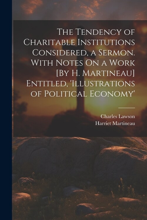 The Tendency of Charitable Institutions Considered, a Sermon. With Notes On a Work [By H. Martineau] Entitled, illustrations of Political Economy (Paperback)