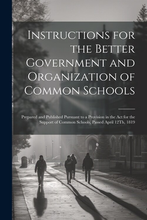 Instructions for the Better Government and Organization of Common Schools: Prepared and Published Pursuant to a Provision in the Act for the Support o (Paperback)