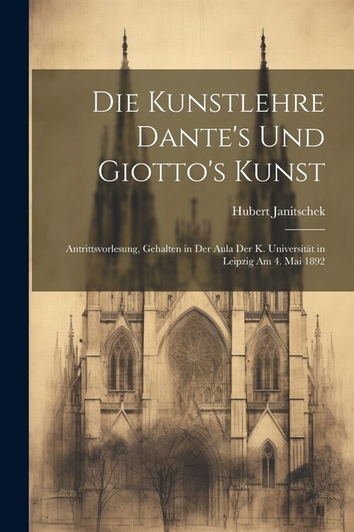 Die Kunstlehre Dantes Und Giottos Kunst: Antrittsvorlesung, Gehalten in Der Aula Der K. Universit? in Leipzig Am 4. Mai 1892 (Paperback)