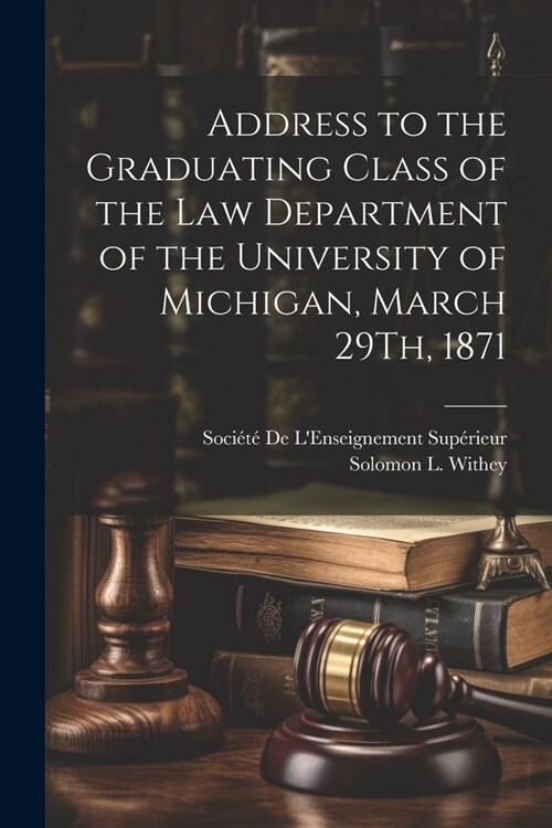 Address to the Graduating Class of the Law Department of the University of Michigan, March 29Th, 1871 (Paperback)