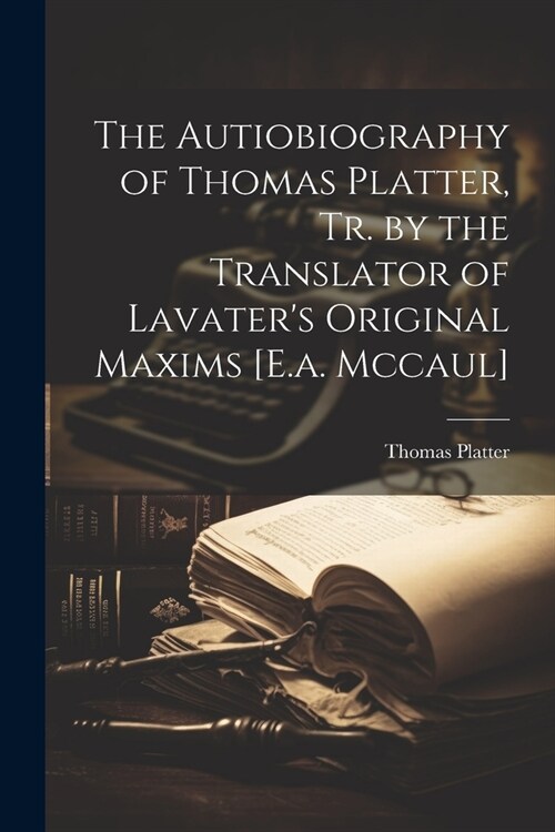 The Autiobiography of Thomas Platter, Tr. by the Translator of Lavaters Original Maxims [E.a. Mccaul] (Paperback)