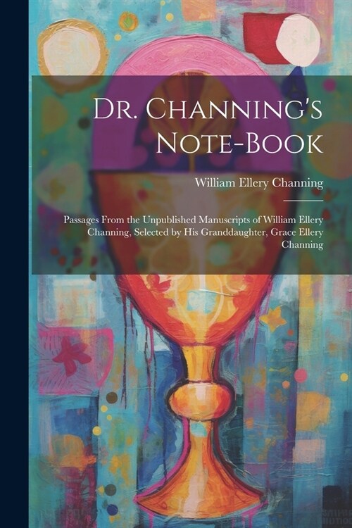 Dr. Channings Note-Book: Passages From the Unpublished Manuscripts of William Ellery Channing, Selected by His Granddaughter, Grace Ellery Chan (Paperback)