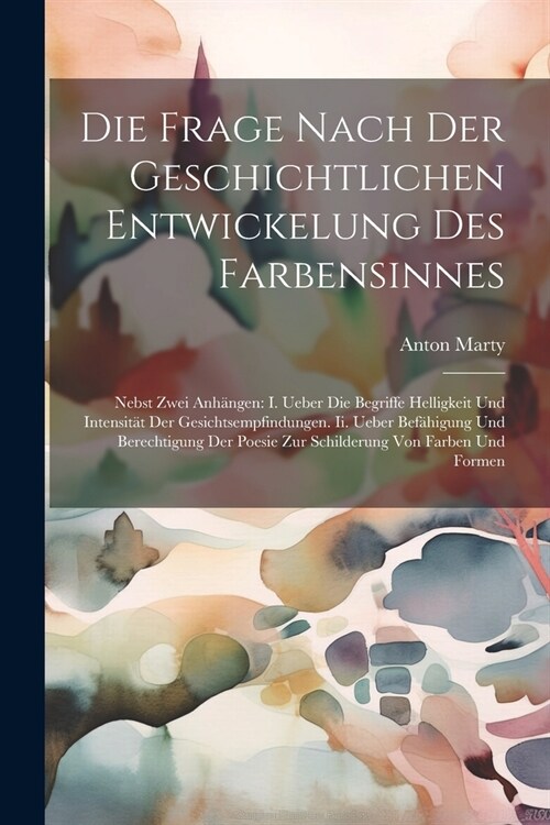 Die Frage Nach Der Geschichtlichen Entwickelung Des Farbensinnes: Nebst Zwei Anh?gen: I. Ueber Die Begriffe Helligkeit Und Intensit? Der Gesichtsemp (Paperback)