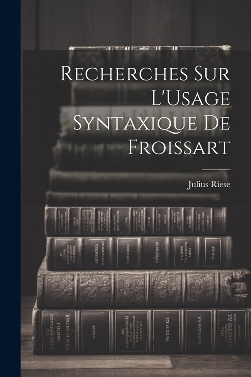 Recherches Sur LUsage Syntaxique De Froissart (Paperback)