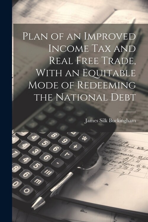 Plan of an Improved Income Tax and Real Free Trade, With an Equitable Mode of Redeeming the National Debt (Paperback)