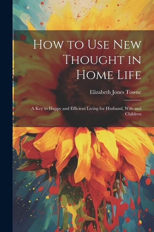 How to Use New Thought in Home Life: A Key to Happy and Efficient Living for Husband, Wife and Children (Paperback)